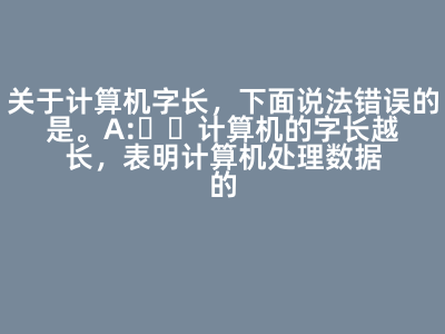 關于計算機字長,下面說法錯誤的是( )。 A:計算機的字長越長,表明計算機處理數據的能力越強 B:計算機的字長越長,表明計算機計算精度越高 C:計算機的字長越長,表明計算機運算速度越快 D:計算機的字長越長,表明計算機存儲容量越大 答案: 計算機的字長越長,表明計算機存儲容量越大